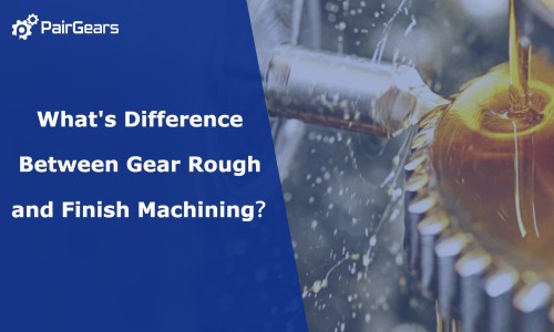 What's Difference Between Gear Rough and Finish Machining？