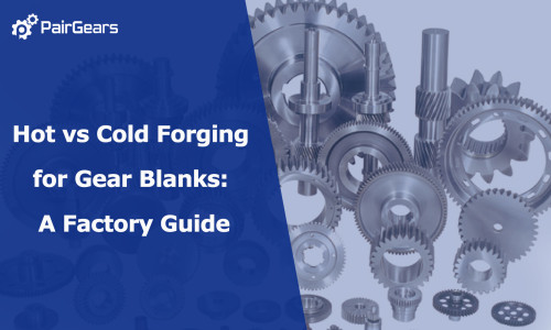 Hot vs Cold Forging for Gear Blanks: A Factory Guide